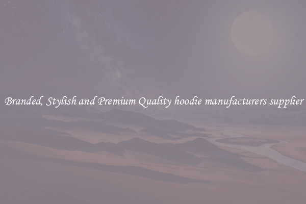 Branded, Stylish and Premium Quality hoodie manufacturers supplier