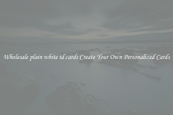 Wholesale plain white id cards Create Your Own Personalized Cards