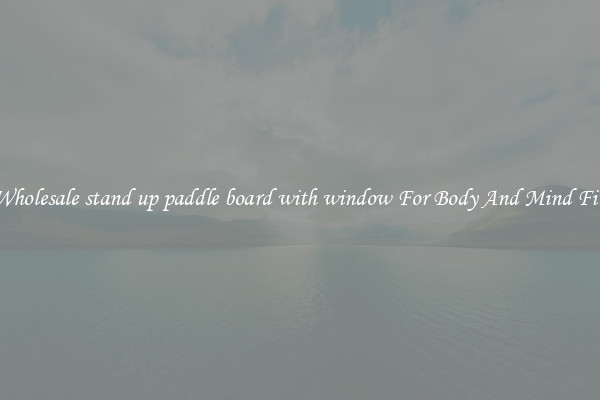 Get Wholesale stand up paddle board with window For Body And Mind Fitness.
