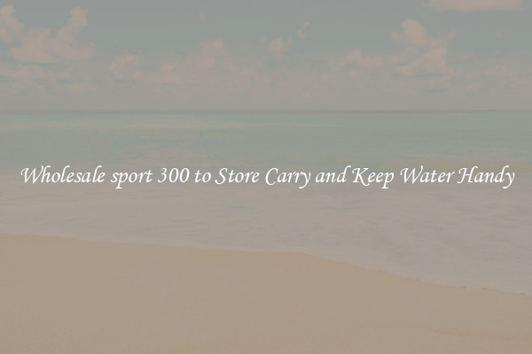 Wholesale sport 300 to Store Carry and Keep Water Handy