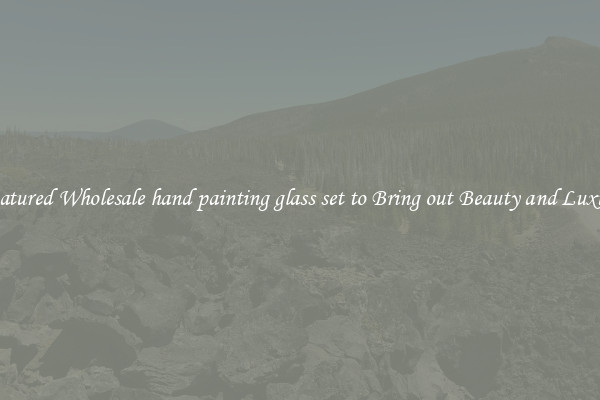 Featured Wholesale hand painting glass set to Bring out Beauty and Luxury