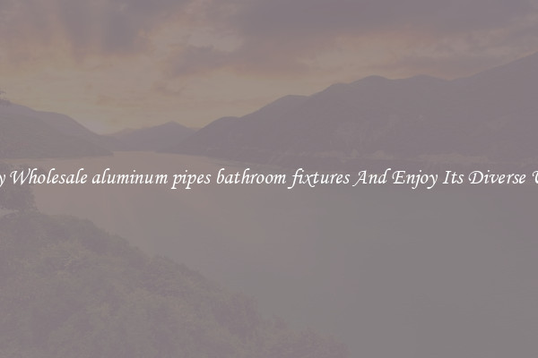 Buy Wholesale aluminum pipes bathroom fixtures And Enjoy Its Diverse Uses