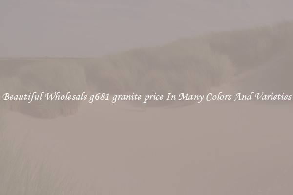 Beautiful Wholesale g681 granite price In Many Colors And Varieties
