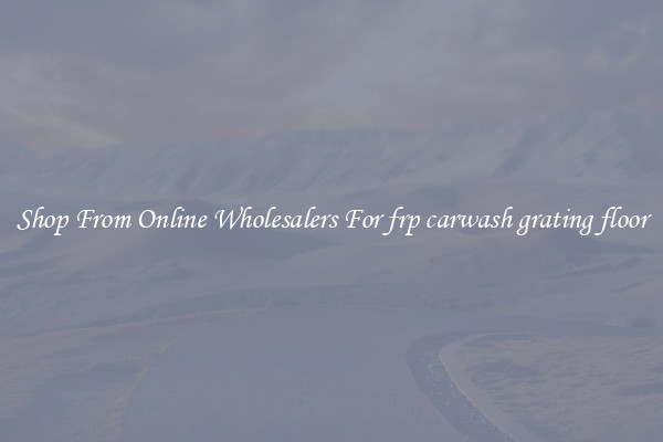 Shop From Online Wholesalers For frp carwash grating floor