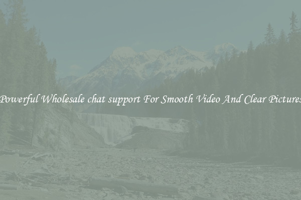 Powerful Wholesale chat support For Smooth Video And Clear Pictures