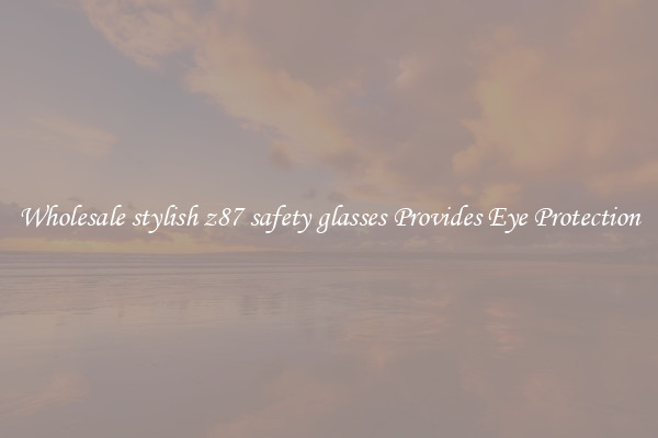 Wholesale stylish z87 safety glasses Provides Eye Protection