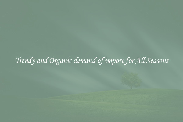Trendy and Organic demand of import for All Seasons