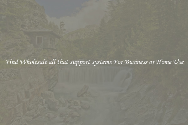 Find Wholesale all that support systems For Business or Home Use