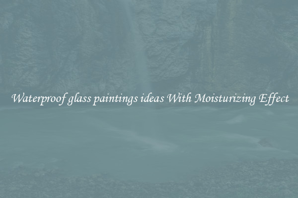 Waterproof glass paintings ideas With Moisturizing Effect