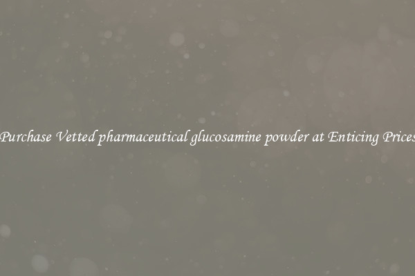 Purchase Vetted pharmaceutical glucosamine powder at Enticing Prices