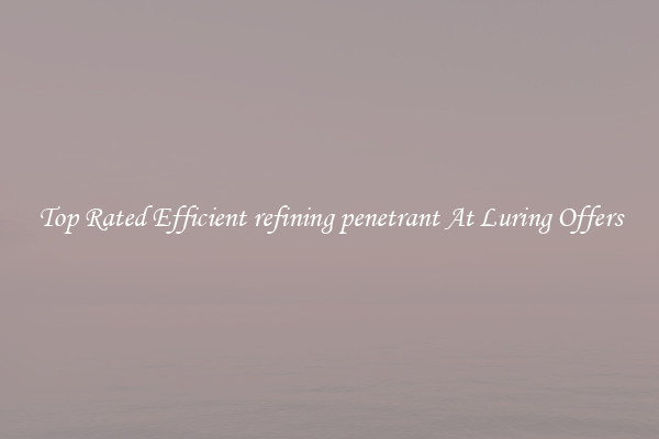 Top Rated Efficient refining penetrant At Luring Offers