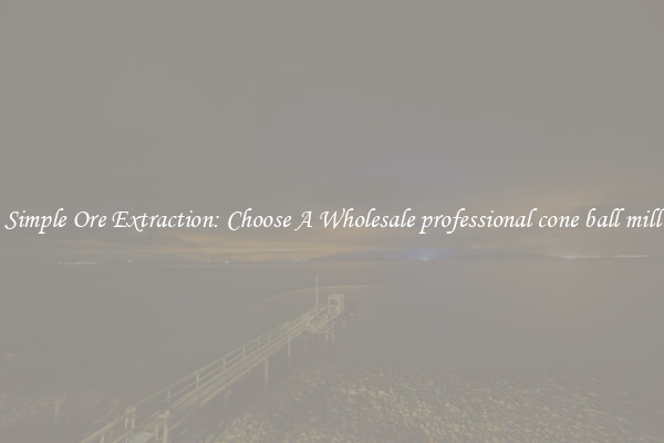 Simple Ore Extraction: Choose A Wholesale professional cone ball mill