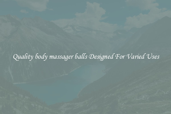 Quality body massager balls Designed For Varied Uses