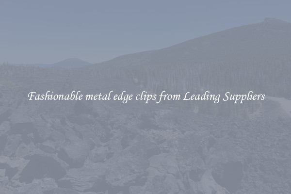 Fashionable metal edge clips from Leading Suppliers