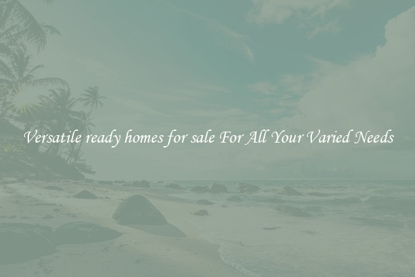 Versatile ready homes for sale For All Your Varied Needs