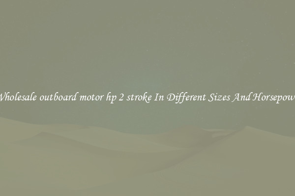 Wholesale outboard motor hp 2 stroke In Different Sizes And Horsepower