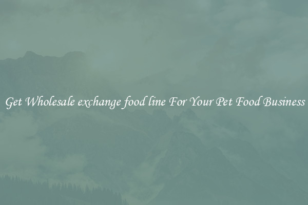 Get Wholesale exchange food line For Your Pet Food Business
