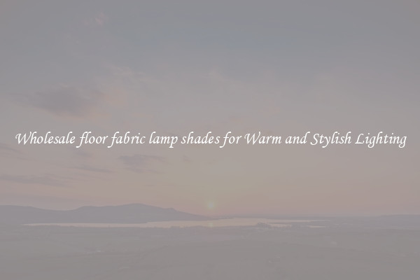 Wholesale floor fabric lamp shades for Warm and Stylish Lighting