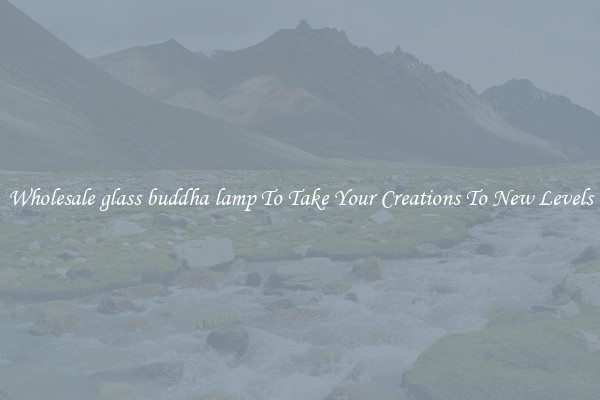Wholesale glass buddha lamp To Take Your Creations To New Levels