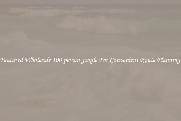 Featured Wholesale 100 person google For Convenient Route Planning 