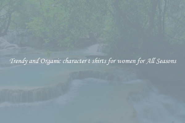 Trendy and Organic character t shirts for women for All Seasons