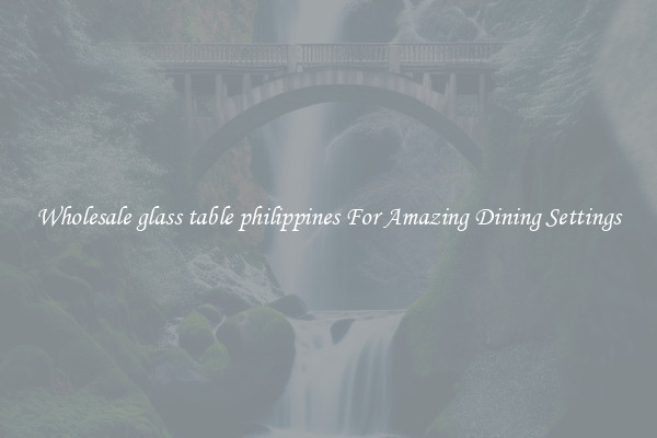 Wholesale glass table philippines For Amazing Dining Settings