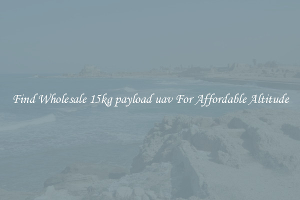 Find Wholesale 15kg payload uav For Affordable Altitude