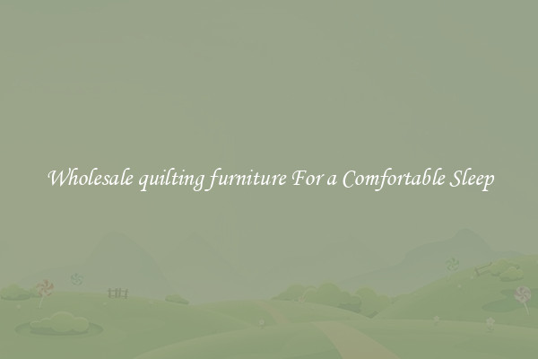 Wholesale quilting furniture For a Comfortable Sleep
