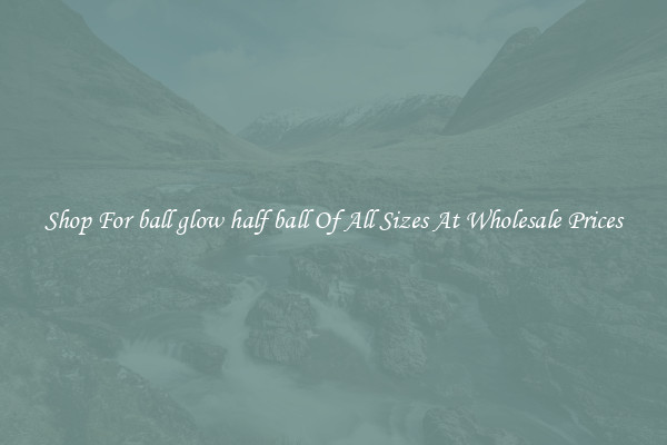 Shop For ball glow half ball Of All Sizes At Wholesale Prices