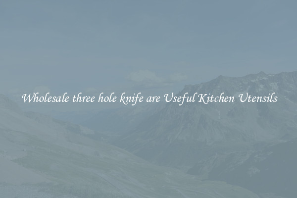 Wholesale three hole knife are Useful Kitchen Utensils