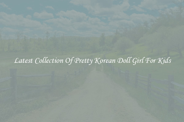 Latest Collection Of Pretty Korean Doll Girl For Kids