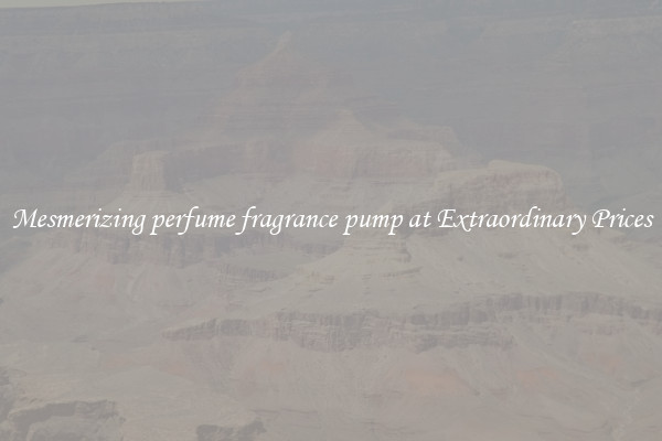 Mesmerizing perfume fragrance pump at Extraordinary Prices