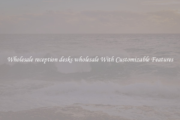 Wholesale reception desks wholesale With Customizable Features