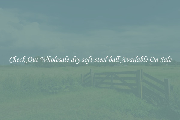 Check Out Wholesale dry soft steel ball Available On Sale